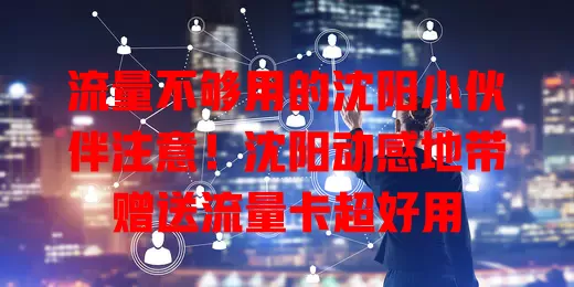 流量不够用的沈阳小伙伴注意！沈阳动感地带赠送流量卡超好用