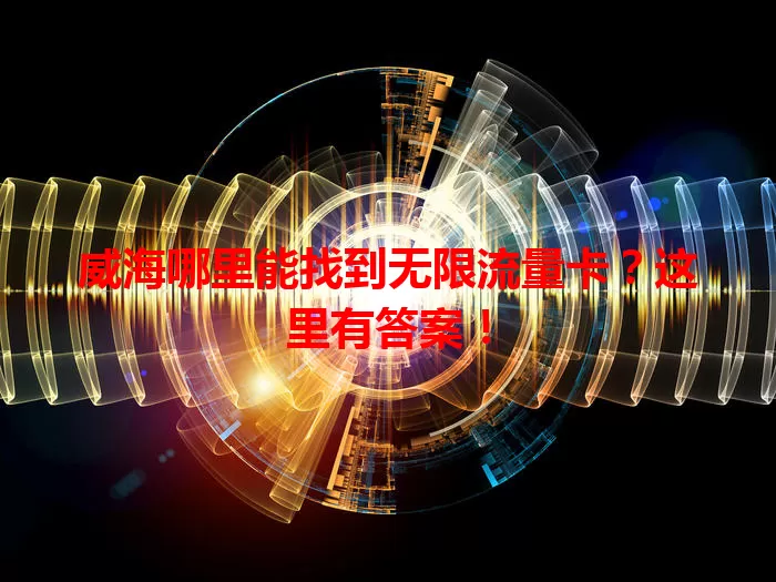 威海哪里能找到无限流量卡？这里有答案！