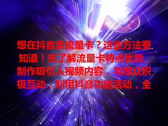 想在抖音卖流量卡？这些方法要知道！先了解流量卡特点优势，制作吸引人视频内容，与观众积极互动，利用抖音功能活动，全方位运营，用心才能成功卖卡。