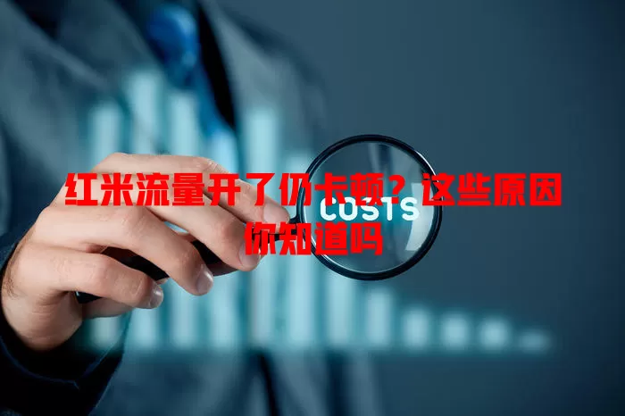 红米流量开了仍卡顿？这些原因你知道吗