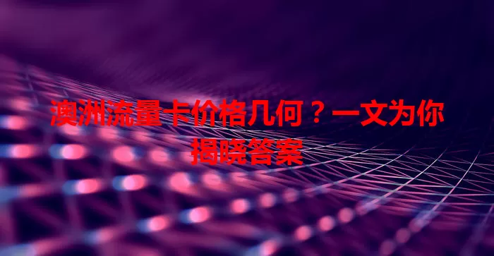 澳洲流量卡价格几何？一文为你揭晓答案