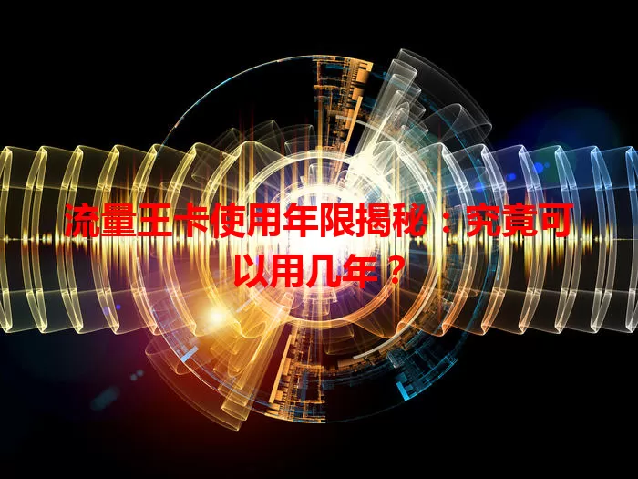 流量王卡使用年限揭秘：究竟可以用几年？