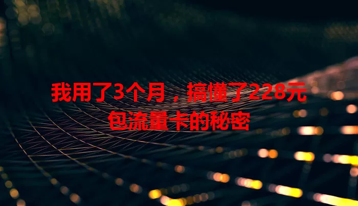 我用了3个月，搞懂了228元包流量卡的秘密