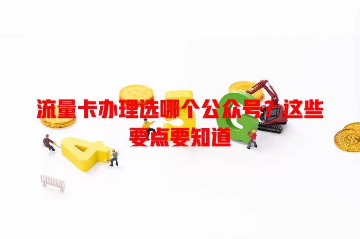 流量卡办理选哪个公众号？这些要点要知道