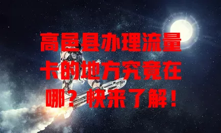 高邑县办理流量卡的地方究竟在哪？快来了解！