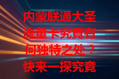 内蒙联通大圣流量卡究竟有何独特之处？快来一探究竟！