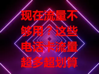 现在流量不够用？这些电话卡流量超多超划算！