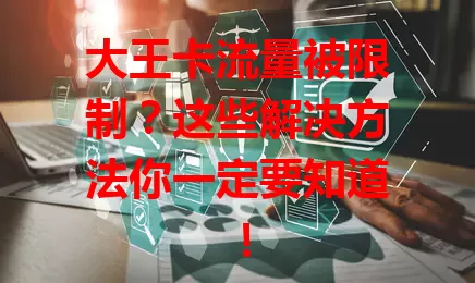 大王卡流量被限制？这些解决方法你一定要知道！
