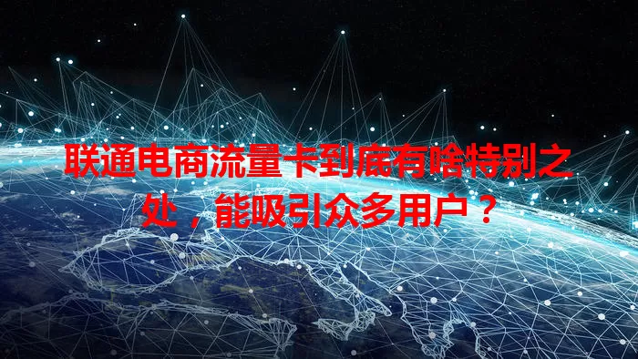 联通电商流量卡到底有啥特别之处，能吸引众多用户？