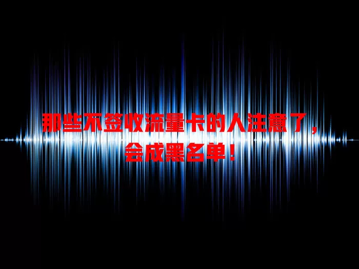 那些不签收流量卡的人注意了，会成黑名单！
