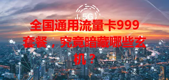 全国通用流量卡999套餐，究竟暗藏哪些玄机？