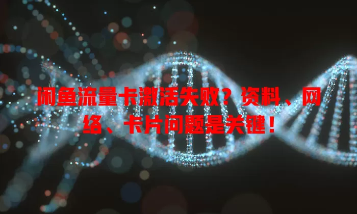 闲鱼流量卡激活失败？资料、网络、卡片问题是关键！