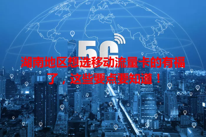 湖南地区想选移动流量卡的有福了，这些要点要知道！