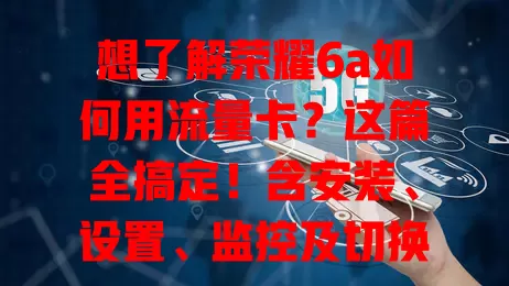 想了解荣耀6a如何用流量卡？这篇全搞定！含安装、设置、监控及切换方法