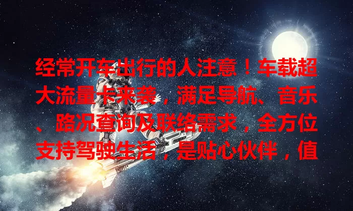 经常开车出行的人注意！车载超大流量卡来袭，满足导航、音乐、路况查询及联络需求，全方位支持驾驶生活，是贴心伙伴，值得拥有