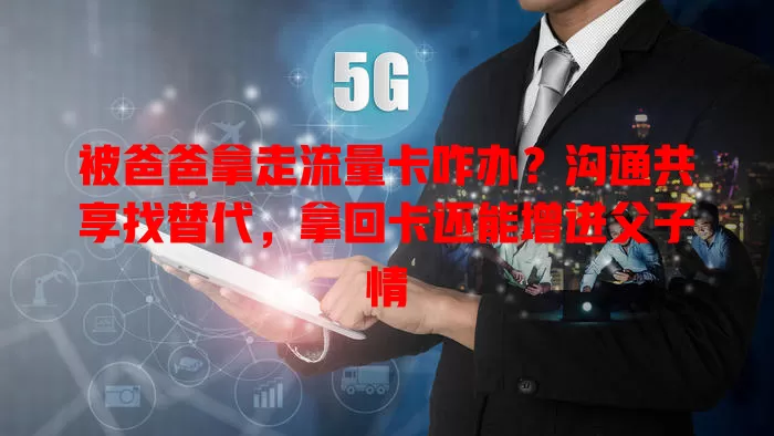 被爸爸拿走流量卡咋办？沟通共享找替代，拿回卡还能增进父子情