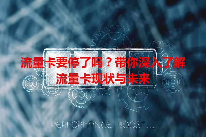 流量卡要停了吗？带你深入了解流量卡现状与未来