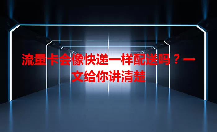 流量卡会像快递一样配送吗？一文给你讲清楚