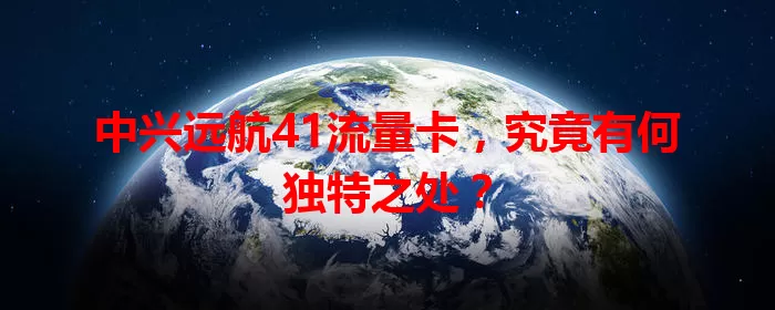 中兴远航41流量卡，究竟有何独特之处？