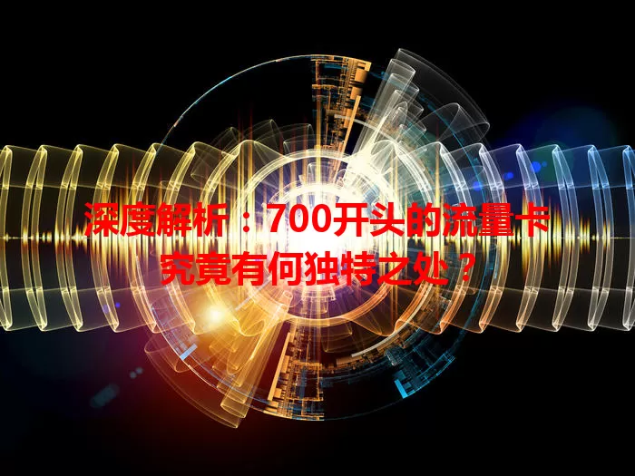 深度解析：700开头的流量卡究竟有何独特之处？