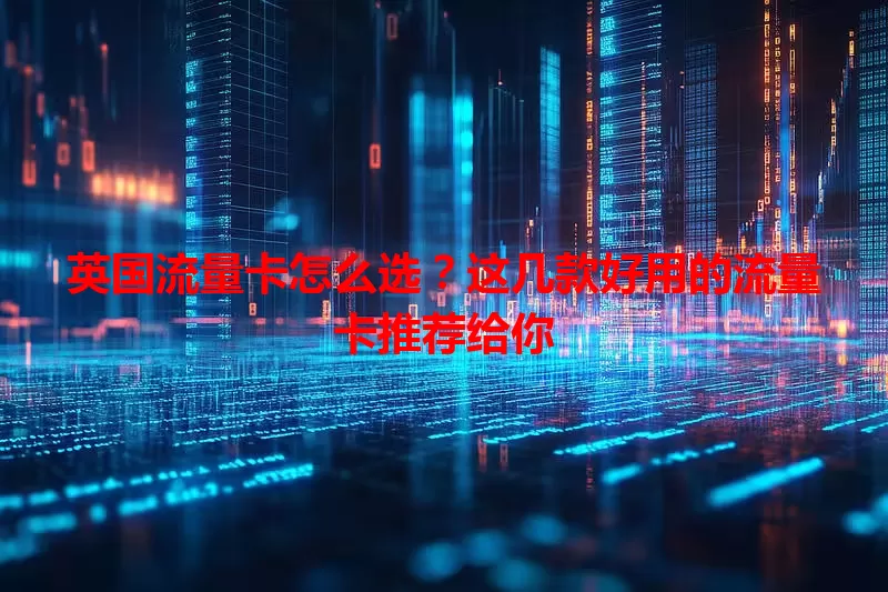 英国流量卡怎么选？这几款好用的流量卡推荐给你