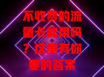 不收费的流量卡能用吗？这里有你要的答案