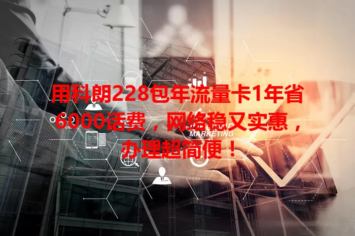 用科朗228包年流量卡1年省6000话费，网络稳又实惠，办理超简便！