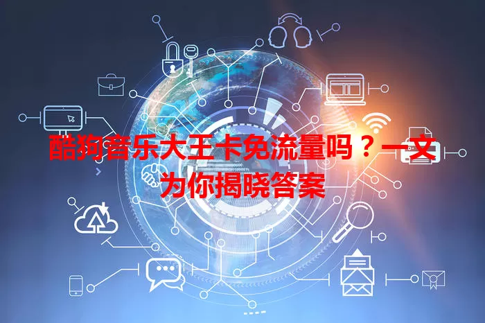 酷狗音乐大王卡免流量吗？一文为你揭晓答案