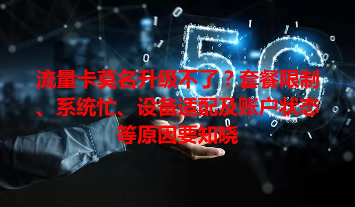 流量卡莫名升级不了？套餐限制、系统忙、设备适配及账户状态等原因要知晓