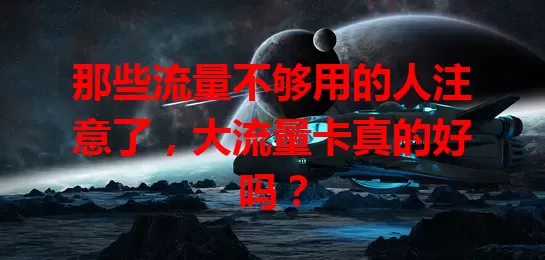 那些流量不够用的人注意了，大流量卡真的好吗？