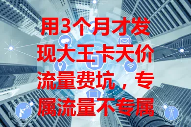 用3个月才发现大王卡天价流量费坑，专属流量不专属，计费超复杂，选卡别只看优惠，得摸清规则，引以为戒！