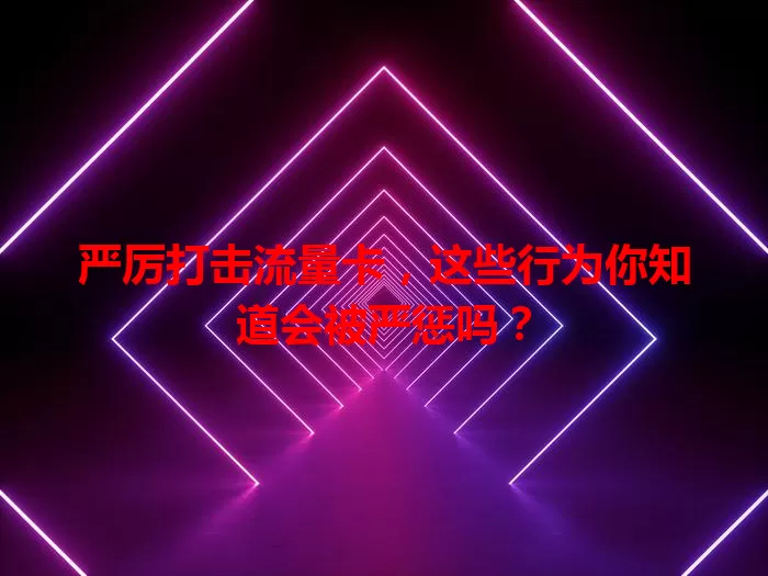 严厉打击流量卡，这些行为你知道会被严惩吗？
