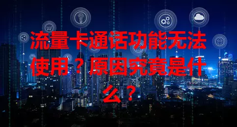 流量卡通话功能无法使用？原因究竟是什么？