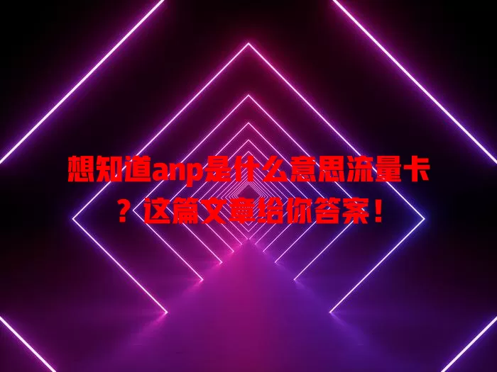 想知道anp是什么意思流量卡？这篇文章给你答案！