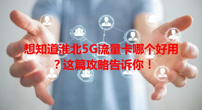 想知道淮北5G流量卡哪个好用？这篇攻略告诉你！