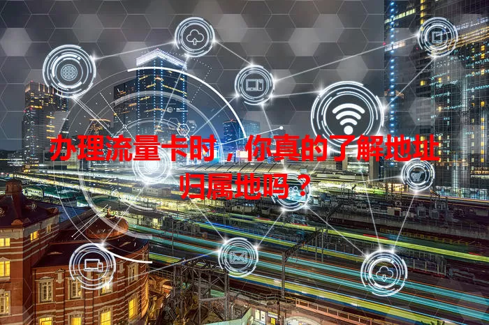 办理流量卡时，你真的了解地址归属地吗？