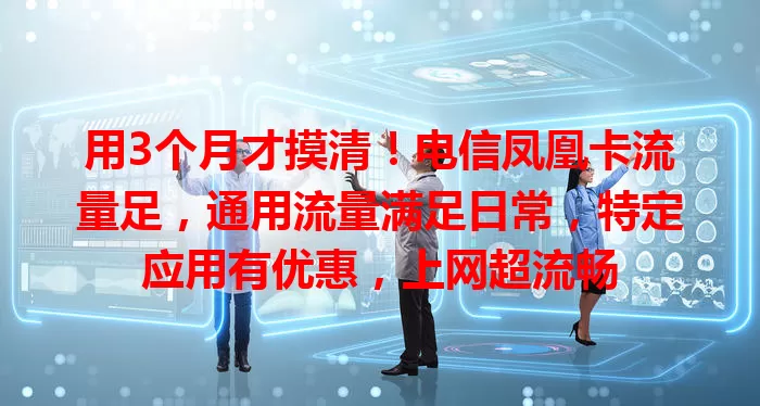 用3个月才摸清！电信凤凰卡流量足，通用流量满足日常，特定应用有优惠，上网超流畅