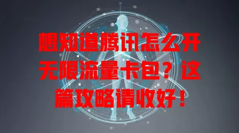 想知道腾讯怎么开无限流量卡包？这篇攻略请收好！
