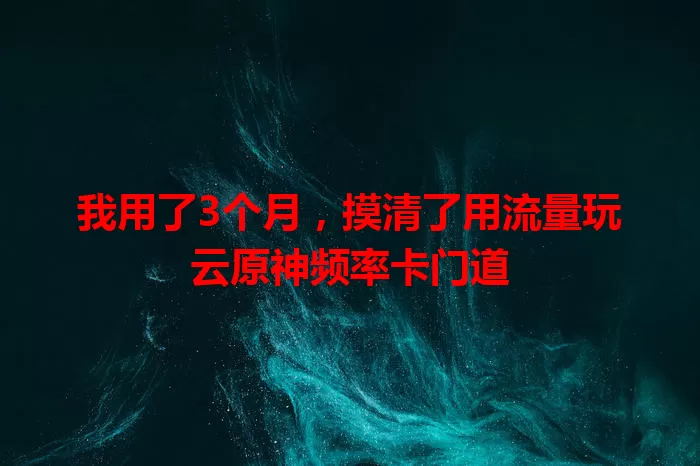 我用了3个月，摸清了用流量玩云原神频率卡门道