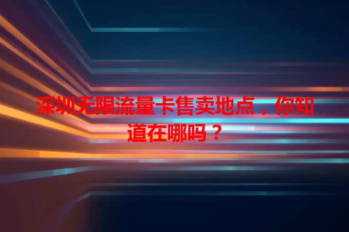 深圳无限流量卡售卖地点，你知道在哪吗？