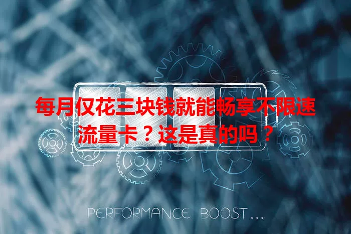 每月仅花三块钱就能畅享不限速流量卡？这是真的吗？