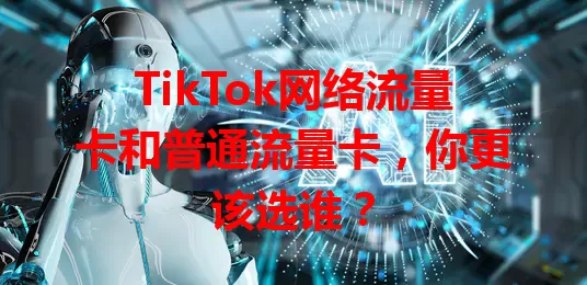 TikTok网络流量卡和普通流量卡，你更该选谁？