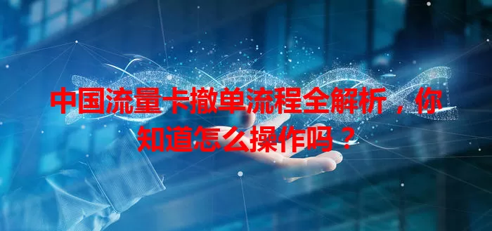 中国流量卡撤单流程全解析，你知道怎么操作吗？