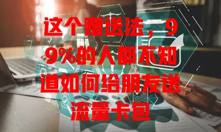这个赠送法，99%的人都不知道如何给朋友送流量卡包