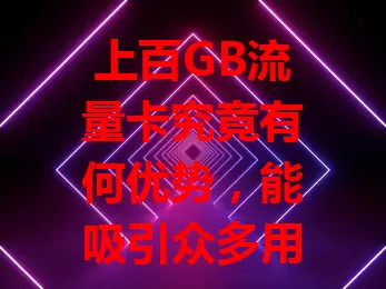 上百GB流量卡究竟有何优势，能吸引众多用户？