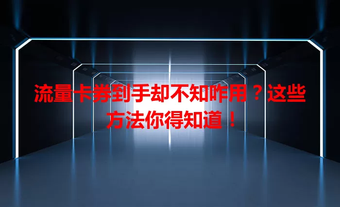 流量卡券到手却不知咋用？这些方法你得知道！
