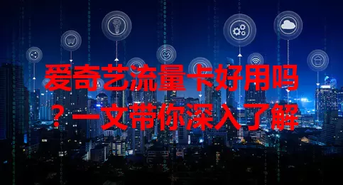 爱奇艺流量卡好用吗？一文带你深入了解
