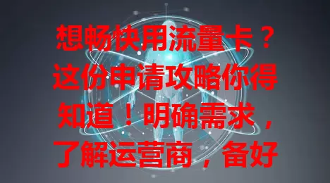 想畅快用流量卡？这份申请攻略你得知道！明确需求，了解运营商，备好材料选对途径，耐心等审核发卡，轻松拥有流量卡畅享网络
