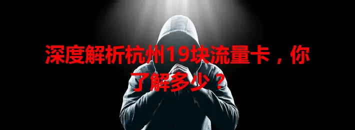 深度解析杭州19块流量卡，你了解多少？