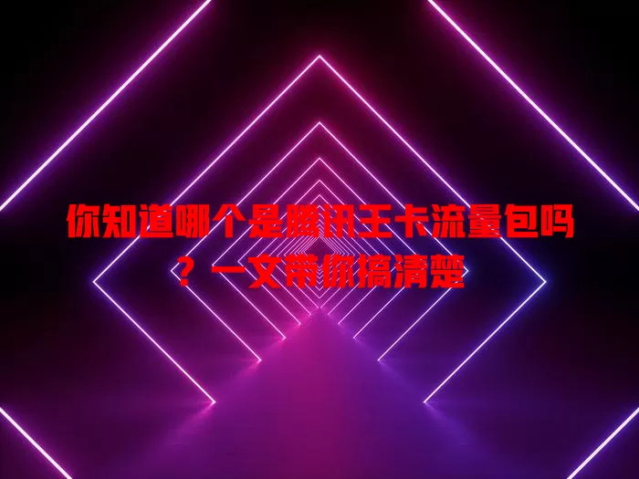 你知道哪个是腾讯王卡流量包吗？一文带你搞清楚